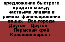 предложение быстрого кредита между частными лицами в рамках финансирования ваших - Все города Другое » Другое   . Пермский край,Красновишерск г.